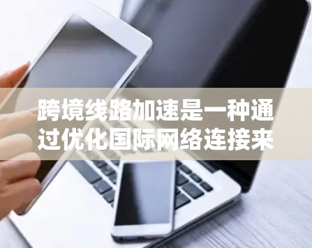 跨境线路加速是一种通过优化国际网络连接来提高数据传输速度和效率的技术，广泛应用于云计算、数据分析、实时交易等对网络性能要求高的场景中。以下是对跨境线路加速的详细分析和总结