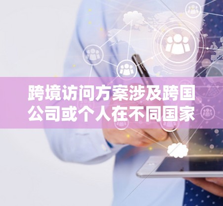 跨境访问方案涉及跨国公司或个人在不同国家之间的业务活动或个人访问，通常需要考虑税务、法律、通讯、签证、住宿和其他合规问题。以下是一个通用的跨境访问方案框架，供参考