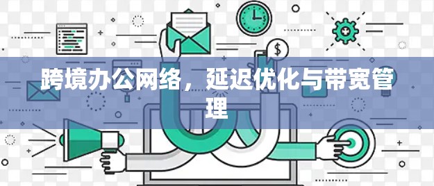 跨境办公网络，延迟优化与带宽管理