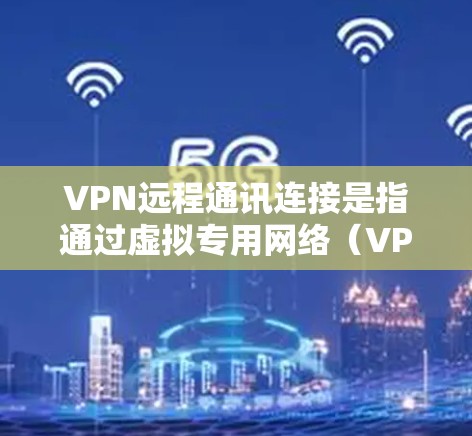 VPN远程通讯连接是指通过虚拟专用网络（VPN）进行远程通信和连接的过程。VPN是一种网络安全技术，允许用户在公共或不安全的网络环境中建立一个安全的、专用的通讯管道，以保护数据和通信的隐私