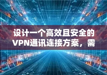 设计一个高效且安全的VPN通讯连接方案，需要综合考虑多个关键因素。以下是一个结构化的方案，涵盖各个重要方面