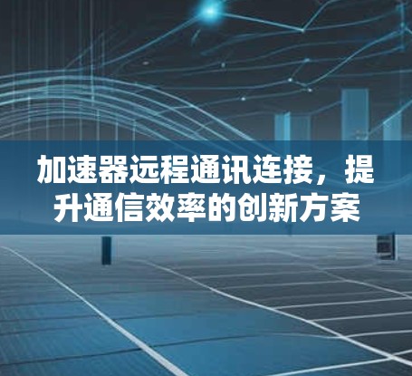 加速器远程通讯连接,提升通信效率的创新方案 加速器远程通讯连接,提升通信效率的创新方案
