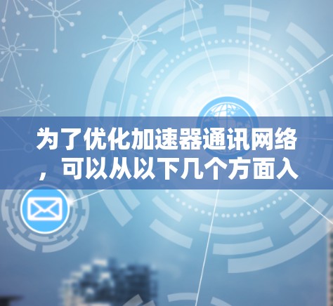 为了优化加速器通讯网络,可以从以下几个方面入手 为了优化加速器通讯网络,可以从以下几个方面入手