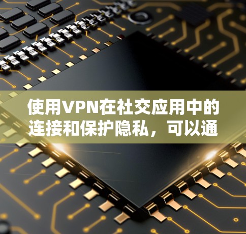 使用VPN在社交应用中的连接和保护隐私,可以通过以下步骤实现 使用VPN在社交应用中的连接和保护隐私,可以通过以下步骤实现