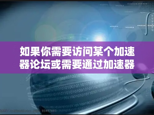如果你需要访问某个加速器论坛或需要通过加速器工具访问某个资源,以下是一些常用的工具和方法 如果你需要访问某个加速器论坛或需要通过加速器工具访问某个资源,以下是一些常用的工具和方法