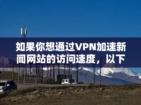 如果你想通过VPN加速新闻网站的访问速度，以下是一些可能的方法和建议