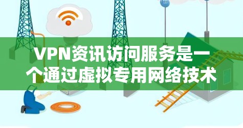 VPN资讯访问服务是一个通过虚拟专用网络技术为用户提供安全、匿名和高效的网络访问方式的服务。以下是关于如何选择和使用VPN资讯访问服务的详细指南