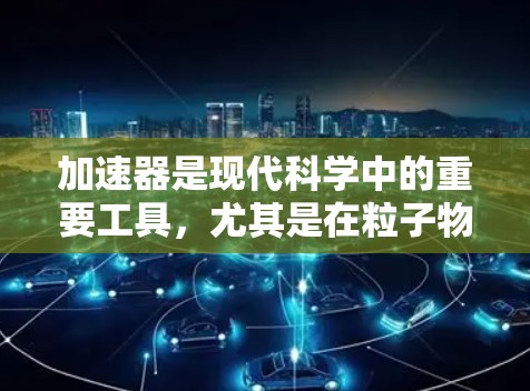 加速器是现代科学中的重要工具,尤其是在粒子物理、放射性研究和高能物理实验中。国际新闻中的加速器相关报道通常会涉及最新的加速器技术、科学突破、合作项目或者是国际会议的动态 加速器是现代科学中的重要工具,尤其是在粒子物理、放射性研究和高能物理实验中。国际新闻中的加速器相关报道通常会涉及最新的加速器技术、科学突破、合作项目或者是国际会议的动态