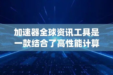 加速器全球资讯工具是一款结合了高性能计算、多语言处理、实时数据分析和个性化推荐的综合工具,旨在帮助用户快速获取和分析全球资讯,支持决策-making。以下是对这一工具的详细分析 加速器全球资讯工具是一款结合了高性能计算、多语言处理、实时数据分析和个性化推荐的综合工具,旨在帮助用户快速获取和分析全球资讯,支持决策-making。以下是对这一工具的详细分析