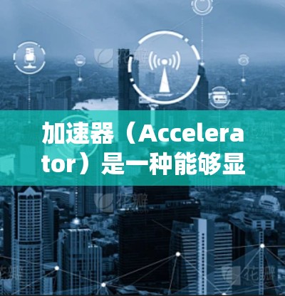 加速器(Accelerator)是一种能够显著提高计算机系统性能的硬件设备或技术,常用于图形处理、数据加速、人工智能等领域。海外媒体访问通常指媒体机构或记者希望了解加速器技术、产品或相关动态的情况 加速器(Accelerator)是一种能够显著提高计算机系统性能的硬件设备或技术,常用于图形处理、数据加速、人工智能等领域。海外媒体访问通常指媒体机构或记者希望了解加速器技术、产品或相关动态的情况