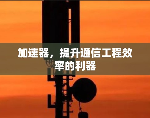 加速器，提升通信工程效率的利器
