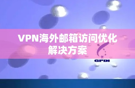 VPN海外邮箱访问优化解决方案 VPN海外邮箱访问优化解决方案