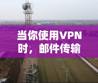 当你使用VPN时，邮件传输速度可能会受到影响，因为VPN需要加密数据，增加了处理时间。不过，可以通过以下方法优化VPN邮件传输速度