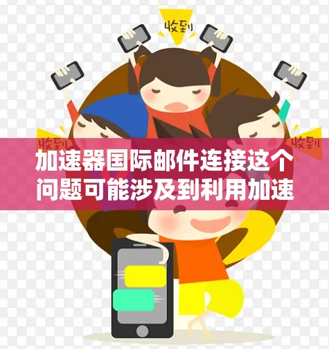 加速器国际邮件连接这个问题可能涉及到利用加速器技术来优化和加快国际邮件的传输速度和可靠性。以下是一些可能的解释和方法 加速器国际邮件连接这个问题可能涉及到利用加速器技术来优化和加快国际邮件的传输速度和可靠性。以下是一些可能的解释和方法