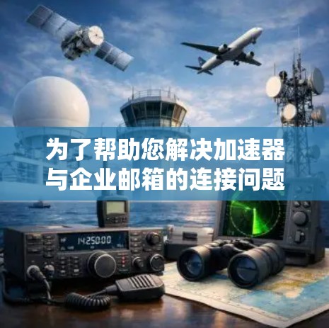 为了帮助您解决加速器与企业邮箱的连接问题，请按照以下步骤操作