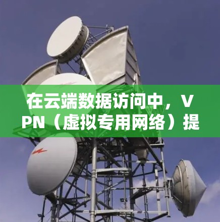 在云端数据访问中,VPN(虚拟专用网络)提供了一个安全、可靠的连接渠道,保护数据传输过程中的安全性。以下是对VPN云端数据访问的详细分析和建议 在云端数据访问中,VPN(虚拟专用网络)提供了一个安全、可靠的连接渠道,保护数据传输过程中的安全性。以下是对VPN云端数据访问的详细分析和建议