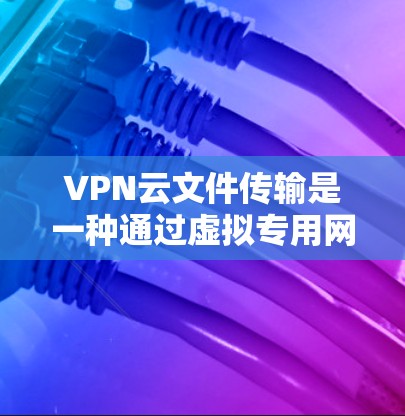 VPN云文件传输是一种通过虚拟专用网络(VPN)实现的安全文件传输方式,结合了VPN的安全性和云存储的便利性。以下是对VPN云文件传输的详细分析 VPN云文件传输是一种通过虚拟专用网络(VPN)实现的安全文件传输方式,结合了VPN的安全性和云存储的便利性。以下是对VPN云文件传输的详细分析