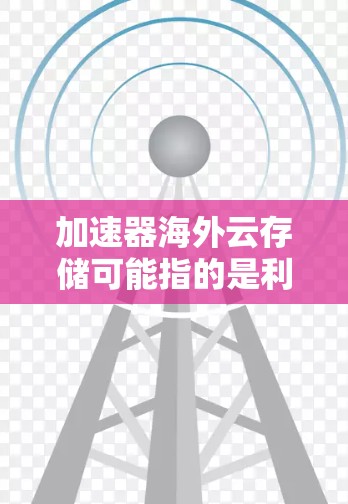 加速器海外云存储可能指的是利用网络加速器来优化对海外云存储服务的访问速度和性能。以下是一些相关的解决方案和思路 加速器海外云存储可能指的是利用网络加速器来优化对海外云存储服务的访问速度和性能。以下是一些相关的解决方案和思路