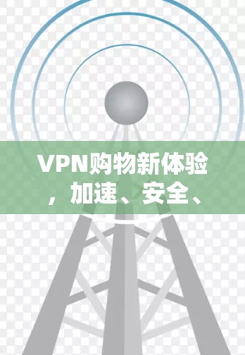 VPN购物新体验,加速、安全、无限可能 VPN购物新体验,加速、安全、无限可能