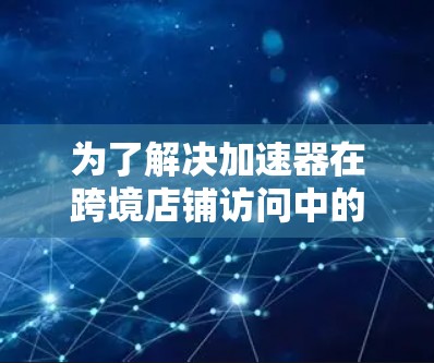为了解决加速器在跨境店铺访问中的问题,可以按照以下步骤进行 为了解决加速器在跨境店铺访问中的问题,可以按照以下步骤进行