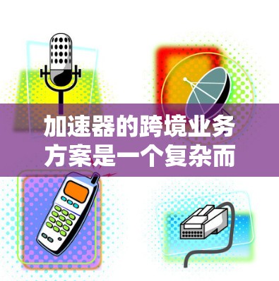 加速器的跨境业务方案是一个复杂而全面的战略，旨在将加速器技术和应用扩展到国际市场，以满足不同地区的需求和市场环境。以下是一个典型的加速器跨境业务方案的框架