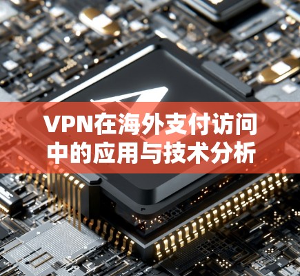 VPN在海外支付访问中的应用与技术分析 VPN在海外支付访问中的应用与技术分析
