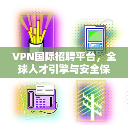 VPN国际招聘平台,全球人才引擎与安全保障方案 VPN国际招聘平台,全球人才引擎与安全保障方案