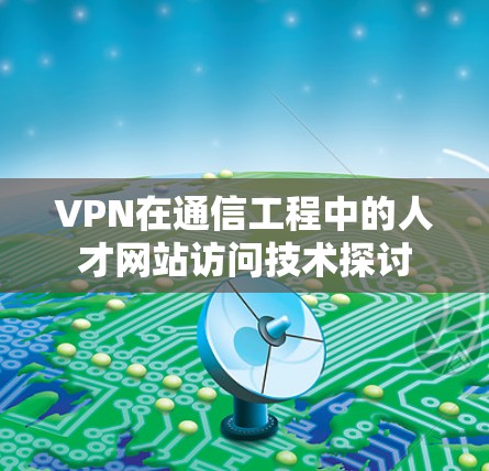 VPN在通信工程中的人才网站访问技术探讨 VPN在通信工程中的人才网站访问技术探讨
