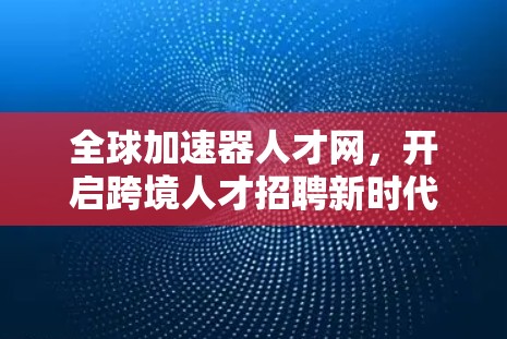 全球加速器人才网,开启跨境人才招聘新时代 全球加速器人才网,开启跨境人才招聘新时代