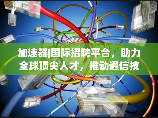 加速器|国际招聘平台,助力全球顶尖人才,推动通信技术创新 加速器|国际招聘平台,助力全球顶尖人才,推动通信技术创新