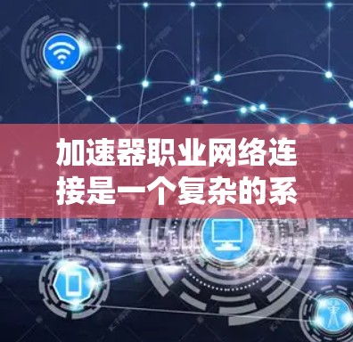 加速器职业网络连接是一个复杂的系统,涉及多个技术点和设计考虑。以下是对这一系统的详细分析 加速器职业网络连接是一个复杂的系统,涉及多个技术点和设计考虑。以下是对这一系统的详细分析