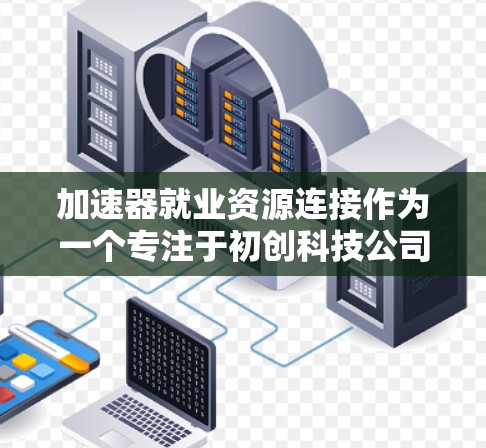 加速器就业资源连接作为一个专注于初创科技公司发展的平台,提供了一系列就业资源,旨在帮助求职者和企业建立联系。以下是对该资源连接的详细分析 加速器就业资源连接作为一个专注于初创科技公司发展的平台,提供了一系列就业资源,旨在帮助求职者和企业建立联系。以下是对该资源连接的详细分析