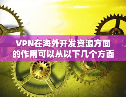 VPN在海外开发资源方面的作用可以从以下几个方面进行详细阐述