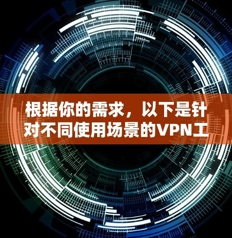 根据你的需求，以下是针对不同使用场景的VPN工具推荐