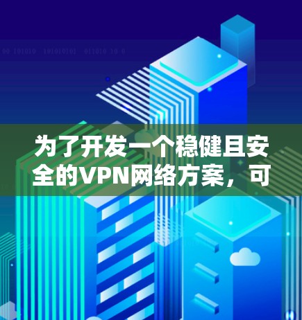 为了开发一个稳健且安全的VPN网络方案,可以按照以下步骤进行 为了开发一个稳健且安全的VPN网络方案,可以按照以下步骤进行
