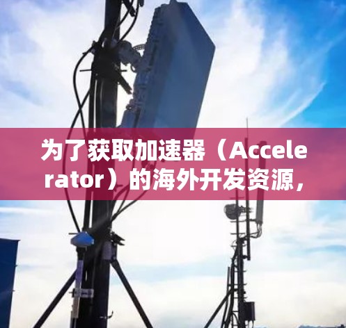 为了获取加速器(Accelerator)的海外开发资源,可以按照以下步骤进行 为了获取加速器(Accelerator)的海外开发资源,可以按照以下步骤进行