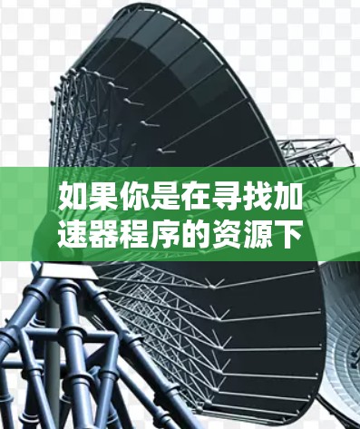 如果你是在寻找加速器程序的资源下载，可能是指加速器相关的软件、库或工具的下载。具体的加速器类型（如机器学习加速器、数据加速器等）可能会影响资源的下载方式。以下是一些可能的资源下载方式和方法