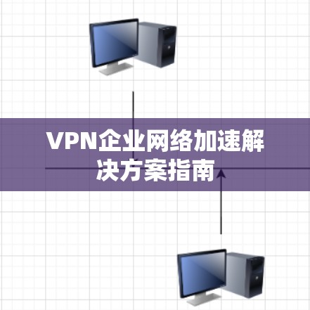 VPN企业网络加速解决方案指南 VPN企业网络加速解决方案指南