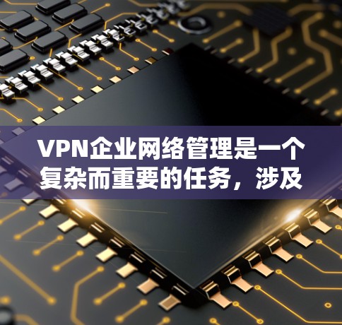 VPN企业网络管理是一个复杂而重要的任务，涉及多个方面的考虑和实施步骤。以下是对VPN企业网络管理的详细总结