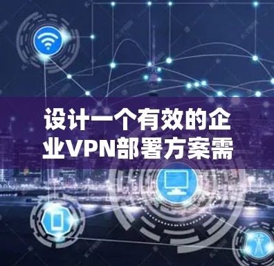 设计一个有效的企业VPN部署方案需要综合考虑多个因素,以确保网络安全、灵活性和可扩展性。以下是一个结构化的方案 设计一个有效的企业VPN部署方案需要综合考虑多个因素,以确保网络安全、灵活性和可扩展性。以下是一个结构化的方案