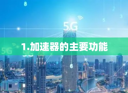 1.加速器的主要功能 1.加速器的主要功能