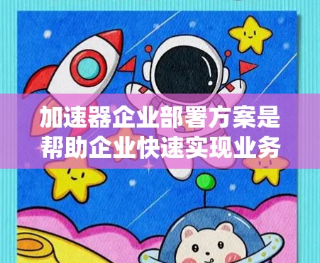 加速器企业部署方案是帮助企业快速实现业务增长和创新突破的战略性工具,涉及多个关键要素的整合与优化。以下是对该方案的系统化总结 加速器企业部署方案是帮助企业快速实现业务增长和创新突破的战略性工具,涉及多个关键要素的整合与优化。以下是对该方案的系统化总结