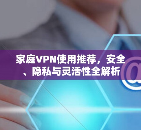 家庭VPN使用推荐，安全、隐私与灵活性全解析