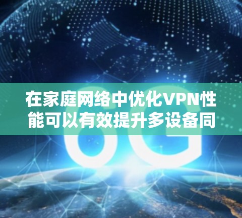 在家庭网络中优化VPN性能可以有效提升多设备同时连接时的网络速度和稳定性。以下是一些优化VPN家庭网络的方法和建议