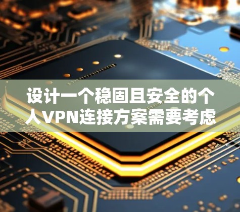 设计一个稳固且安全的个人VPN连接方案需要考虑多个因素，从选择协议到服务器配置，再到安全措施和测试等多个方面。以下是一个有条理的方案概述