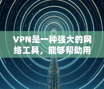VPN是一种强大的网络工具，能够帮助用户保护隐私、绕过地域限制，并为企业提供安全的远程访问。以下是关于VPN的详细指南