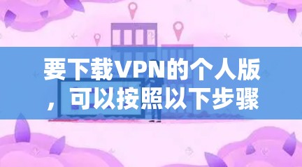 要下载VPN的个人版,可以按照以下步骤操作 要下载VPN的个人版,可以按照以下步骤操作