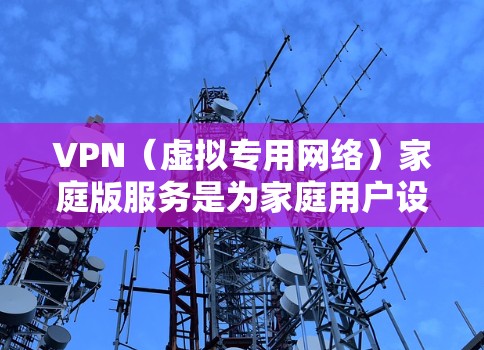VPN(虚拟专用网络)家庭版服务是为家庭用户设计的VPN服务,通常提供以下功能 VPN(虚拟专用网络)家庭版服务是为家庭用户设计的VPN服务,通常提供以下功能