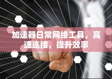加速器日常网络工具,高速连接,提升效率 加速器日常网络工具,高速连接,提升效率