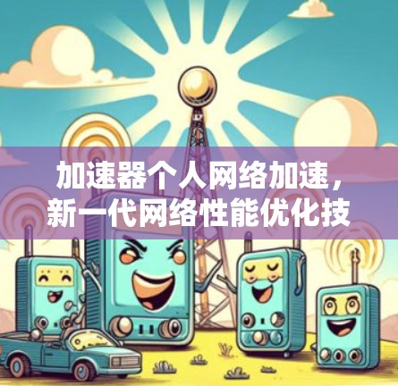加速器个人网络加速,新一代网络性能优化技术 加速器个人网络加速,新一代网络性能优化技术